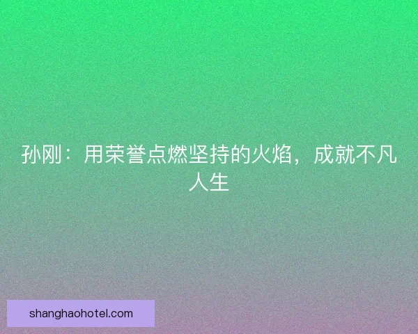 孙刚:用荣誉点燃坚持的火焰,成就不凡人生 孙刚:用荣誉点燃坚持的火焰,成就不凡人生