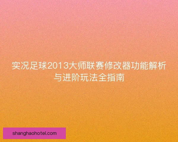 实况足球2013大师联赛修改器功能解析与进阶玩法全指南 实况足球2013大师联赛修改器功能解析与进阶玩法全指南