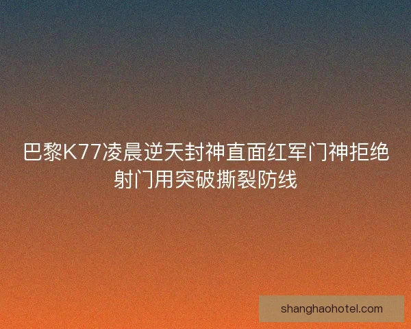 巴黎K77凌晨逆天封神直面红军门神拒绝射门用突破撕裂防线
