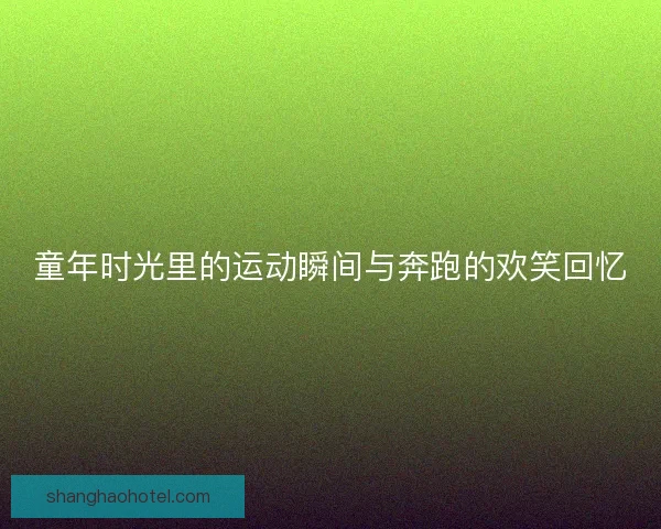 童年时光里的运动瞬间与奔跑的欢笑回忆