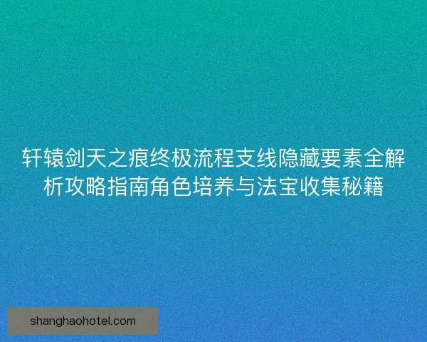 轩辕剑天之痕终极流程支线隐藏要素全解析攻略指南角色培养与法宝收集秘籍